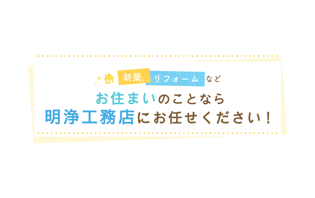 新築、リフォームなどお住まいのことなら明浄工務店にお任せください！